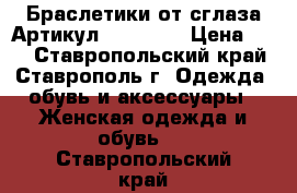  Браслетики от сглаза	 Артикул: bras_30	 › Цена ­ 70 - Ставропольский край, Ставрополь г. Одежда, обувь и аксессуары » Женская одежда и обувь   . Ставропольский край